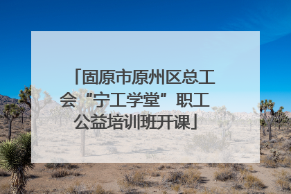 固原市原州区总工会“宁工学堂”职工公益培训班开课