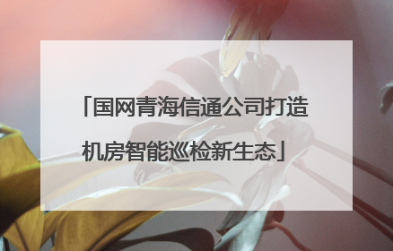 国网青海信通公司打造机房智能巡检新生态