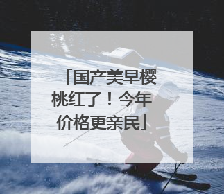 国产美早樱桃红了！今年价格更亲民