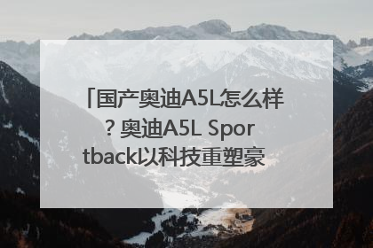 国产奥迪A5L怎么样？奥迪A5L Sportback以科技重塑豪华运动轿车市场格局