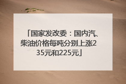 国家发改委：国内汽、柴油价格每吨分别上涨235元和225元