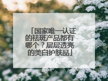 国家唯一认证的祛斑产品都有哪个？层层透亮的美白护肤品