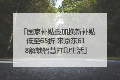 国家补贴叠加换新补贴低至65折 来京东618解锁智慧打印生活