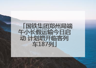 国铁集团郑州局端午小长假运输今日启动 计划增开临客列车187列