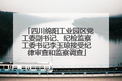 四川绵阳工业园区党工委副书记、纪检监察工委书记李玉琼接受纪律审查和监察调查