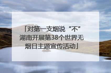 对第一支烟说“不” 湖南开展第38个世界无烟日主题宣传活动