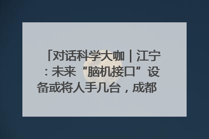 对话科学大咖｜江宁：未来“脑机接口”设备或将人手几台，成都有明确的技术优势