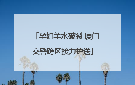 孕妇羊水破裂 厦门交警跨区接力护送