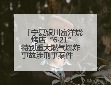 宁夏银川富洋烧烤店“6·21”特别重大燃气爆炸事故涉刑事案件一审宣判，15名被告人分别判刑六年至一年不等
