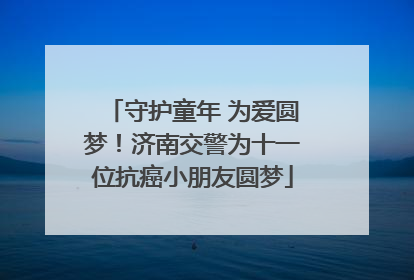 守护童年 为爱圆梦！济南交警为十一位抗癌小朋友圆梦