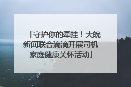 守护你的牵挂！大皖新闻联合滴滴开展司机家庭健康关怀活动