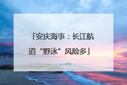 安庆海事：长江航道“野泳”风险多