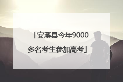 安溪县今年9000多名考生参加高考