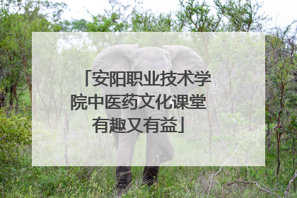 安阳职业技术学院中医药文化课堂有趣又有益