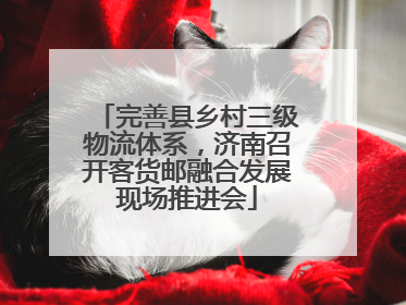 完善县乡村三级物流体系，济南召开客货邮融合发展现场推进会