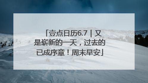 壹点日历6.7｜又是崭新的一天，过去的已成序章！周末早安