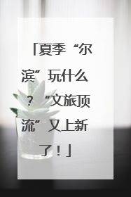 夏季“尔滨”玩什么？“文旅顶流”又上新了！