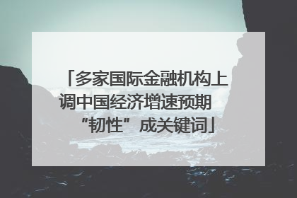 多家国际金融机构上调中国经济增速预期 “韧性”成关键词