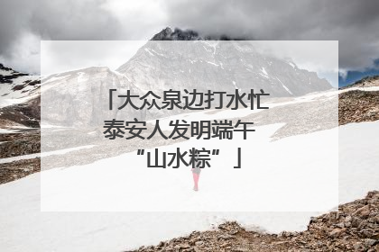 大众泉边打水忙 泰安人发明端午“山水粽”