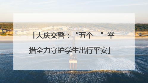 大庆交警：“五个一”举措全力守护学生出行平安