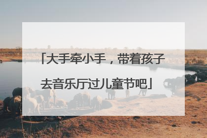 大手牵小手，带着孩子去音乐厅过儿童节吧
