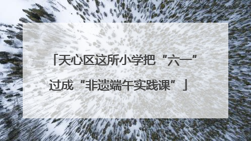 天心区这所小学把“六一”过成“非遗端午实践课”