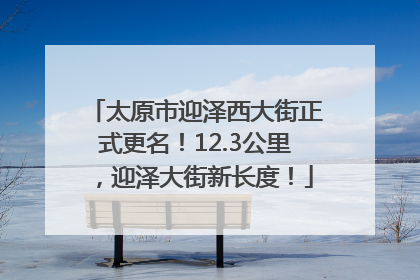 太原市迎泽西大街正式更名！12.3公里，迎泽大街新长度！