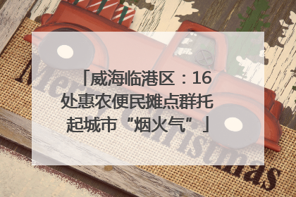 威海临港区：16处惠农便民摊点群托起城市“烟火气”