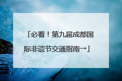 必看！第九届成都国际非遗节交通指南→