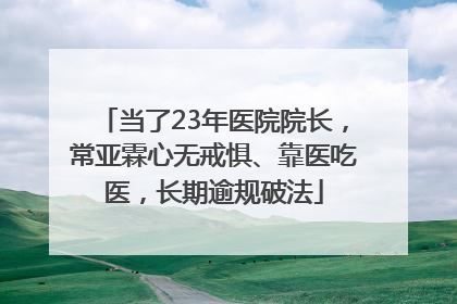 当了23年医院院长，常亚霖心无戒惧、靠医吃医，长期逾规破法