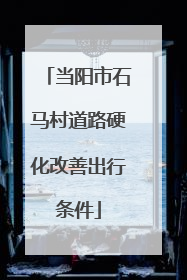 当阳市石马村道路硬化改善出行条件