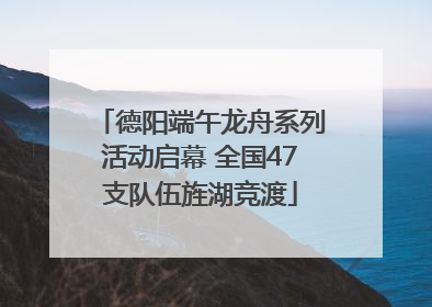 德阳端午龙舟系列活动启幕 全国47支队伍旌湖竞渡
