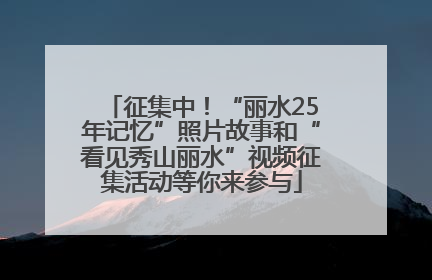 征集中！“丽水25年记忆”照片故事和“看见秀山丽水”视频征集活动等你来参与