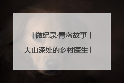 微纪录·青岛故事丨大山深处的乡村医生