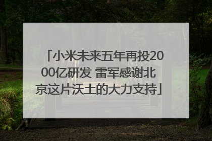 小米未来五年再投2000亿研发 雷军感谢北京这片沃土的大力支持