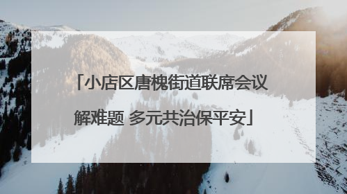 小店区唐槐街道联席会议解难题 多元共治保平安