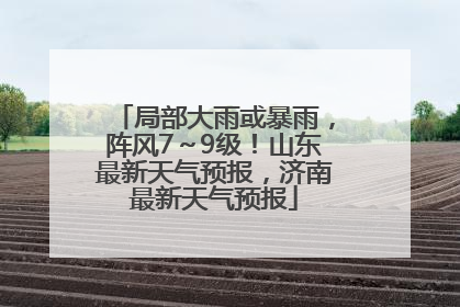 局部大雨或暴雨，阵风7～9级！山东最新天气预报，济南最新天气预报