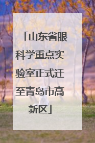 山东省眼科学重点实验室正式迁至青岛市高新区