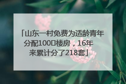 山东一村免费为适龄青年分配100㎡楼房，16年来累计分了218套