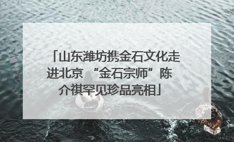 山东潍坊携金石文化走进北京 “金石宗师”陈介祺罕见珍品亮相