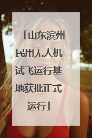 山东滨州民用无人机试飞运行基地获批正式运行