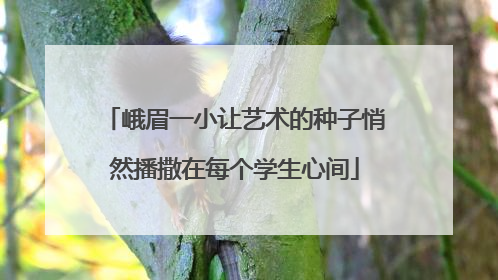 峨眉一小让艺术的种子悄然播撒在每个学生心间