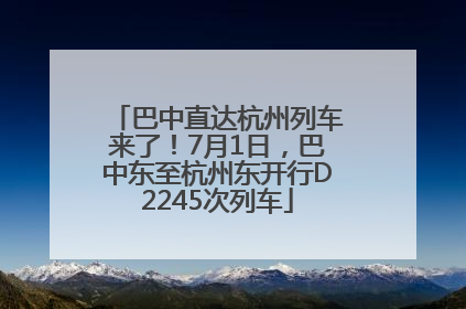 巴中直达杭州列车来了！7月1日，巴中东至杭州东开行D2245次列车
