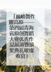 巅峰舞作耀高原——第四届青海省原创舞蹈大赛优秀作品展演暨颁奖典礼璀璨收官