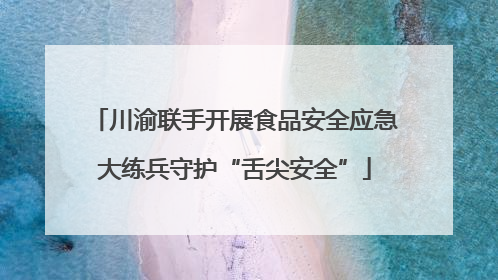 川渝联手开展食品安全应急大练兵守护“舌尖安全”