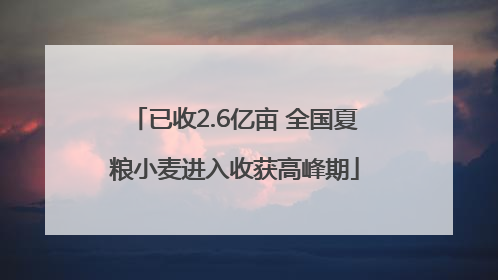 已收2.6亿亩 全国夏粮小麦进入收获高峰期