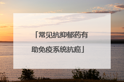 常见抗抑郁药有助免疫系统抗癌