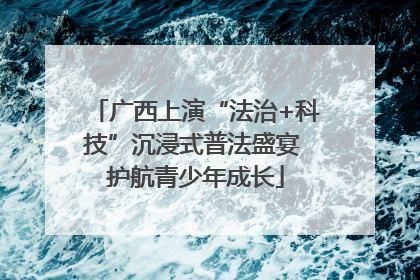 广西上演“法治+科技”沉浸式普法盛宴 护航青少年成长