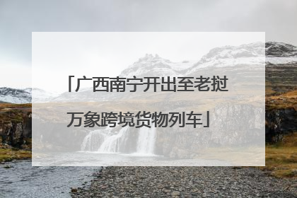 广西南宁开出至老挝万象跨境货物列车
