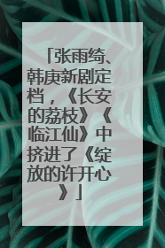 张雨绮、韩庚新剧定档，《长安的荔枝》《临江仙》中挤进了《绽放的许开心》